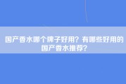 国产香水哪个牌子好用？有哪些好用的国产香水推荐？