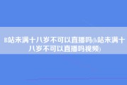B站未满十八岁不可以直播吗(b站未满十八岁不可以直播吗视频)