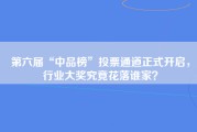 第六届“中品榜”投票通道正式开启，行业大奖究竟花落谁家？