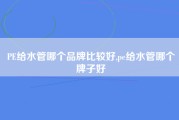 PE给水管哪个品牌比较好,pe给水管哪个牌子好
