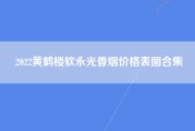 2022黄鹤楼软永光香烟价格表图合集