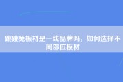 跳跳兔板材是一线品牌吗，如何选择不同部位板材