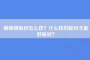 韩师傅板材怎么样？什么样的板材才是好板材？