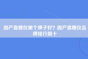 国产血糖仪哪个牌子好？国产血糖仪品牌排行前十