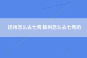 扬州怎么去七秀,扬州怎么去七秀坊