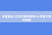 年度盘点|红宝石墙布窗帘2022年度大事件回顾