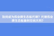 如何成为伟业牌生态板代理？代理伟业牌生态板盈利空间大吗？