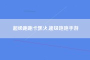 超级跑跑卡黑火,超级跑跑手游