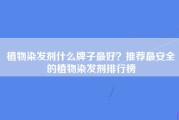 植物染发剂什么牌子最好？推荐最安全的植物染发剂排行榜