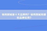 领绣倾城是十大品牌吗？领绣倾城有哪些品牌优势？