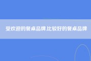 受欢迎的餐桌品牌,比较好的餐桌品牌