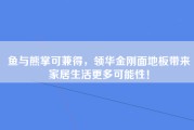 鱼与熊掌可兼得，领华金刚面地板带来家居生活更多可能性！