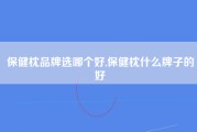 保健枕品牌选哪个好,保健枕什么牌子的好