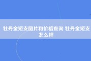 牡丹金短支图片和价格查询 牡丹金短支怎么样