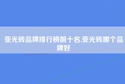 亚光砖品牌排行榜前十名,亚光砖哪个品牌好