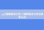 qq三国群英会江东(三国群英会江东任务怎么过)