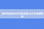 该如何选择光伏支架品牌,光伏支架哪种好