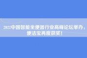 2022中国智能坐便器行业高峰论坛举办，便洁宝再度获奖！