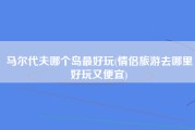 马尔代夫哪个岛最好玩(情侣旅游去哪里好玩又便宜)