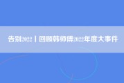 告别2022丨回顾韩师傅2022年度大事件