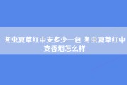 冬虫夏草红中支多少一包 冬虫夏草红中支香烟怎么样