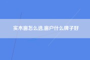 实木窗怎么选,窗户什么牌子好