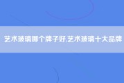 艺术玻璃哪个牌子好,艺术玻璃十大品牌