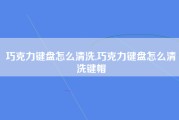 巧克力键盘怎么清洗,巧克力键盘怎么清洗键帽