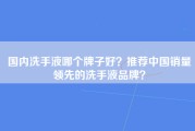 国内洗手液哪个牌子好？推荐中国销量领先的洗手液品牌？