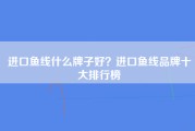 进口鱼线什么牌子好？进口鱼线品牌十大排行榜
