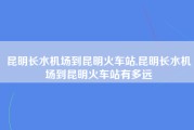 昆明长水机场到昆明火车站,昆明长水机场到昆明火车站有多远
