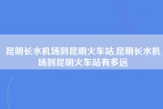 昆明长水机场到昆明火车站,昆明长水机场到昆明火车站有多远