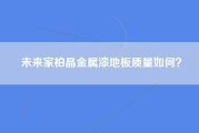 未来家柏晶金属漆地板质量如何？