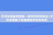 羊肉泡馍是我国哪一城市的风味食品?(羊肉泡馍属于我国哪里的特有美食)