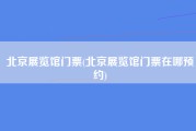 北京展览馆门票(北京展览馆门票在哪预约)