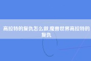 高拉特的复仇怎么做,魔兽世界高拉特的复仇
