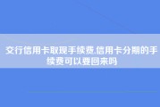 交行信用卡取现手续费,信用卡分期的手续费可以要回来吗