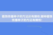 植物传播种子的方法还有哪些,哪种植物传播种子的方法有哪些?