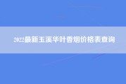 2022最新玉溪华叶香烟价格表查询