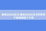 岫岩山山山出玉,岫岩山山山出玉的获奖下联谁领取了大奖