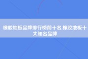 橡胶地板品牌排行榜前十名,橡胶地板十大知名品牌