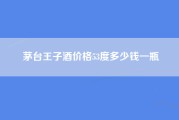 茅台王子酒价格53度多少钱一瓶