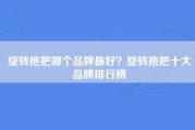 旋转拖把哪个品牌最好？旋转拖把十大品牌排行榜