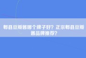 郫县豆瓣酱哪个牌子好？正宗郫县豆瓣酱品牌推荐？