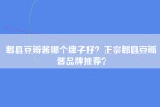 郫县豆瓣酱哪个牌子好？正宗郫县豆瓣酱品牌推荐？