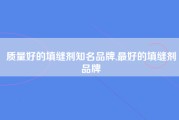 质量好的填缝剂知名品牌,最好的填缝剂品牌