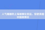 人气爆棚的上海维娜化妆品，惊艳亮相中国美博会