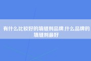 有什么比较好的填缝剂品牌,什么品牌的填缝剂最好