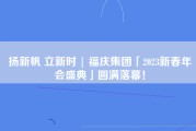 扬新帆 立新时 | 福庆集团「2023新春年会盛典」圆满落幕！