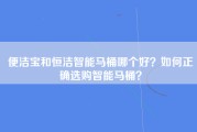 便洁宝和恒洁智能马桶哪个好？如何正确选购智能马桶？